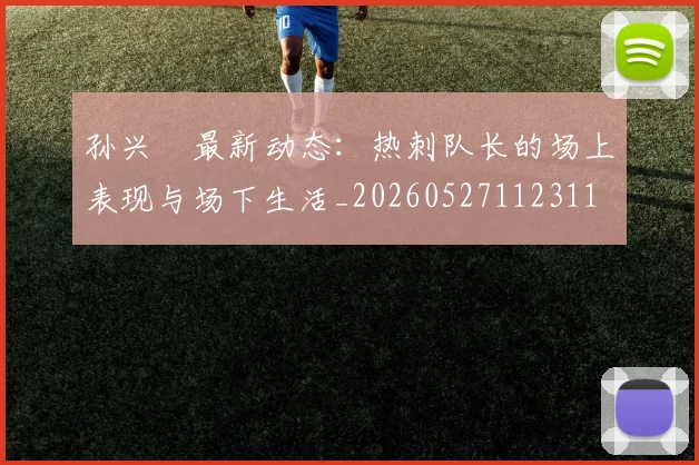 孙兴慜最新动态:热刺队长的场上表现与场下生活_20260527112311