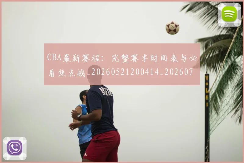 CBA最新赛程：完整赛季时间表与必看焦点战_20260521200414_20260712045552