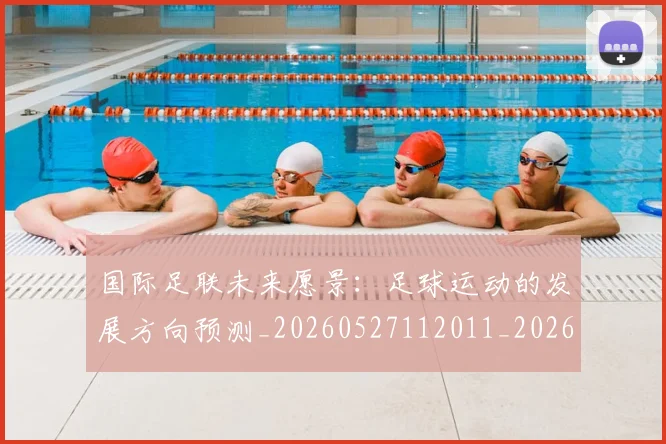 国际足联未来愿景：足球运动的发展方向预测_20260527112011_20260703225053_20260719170618