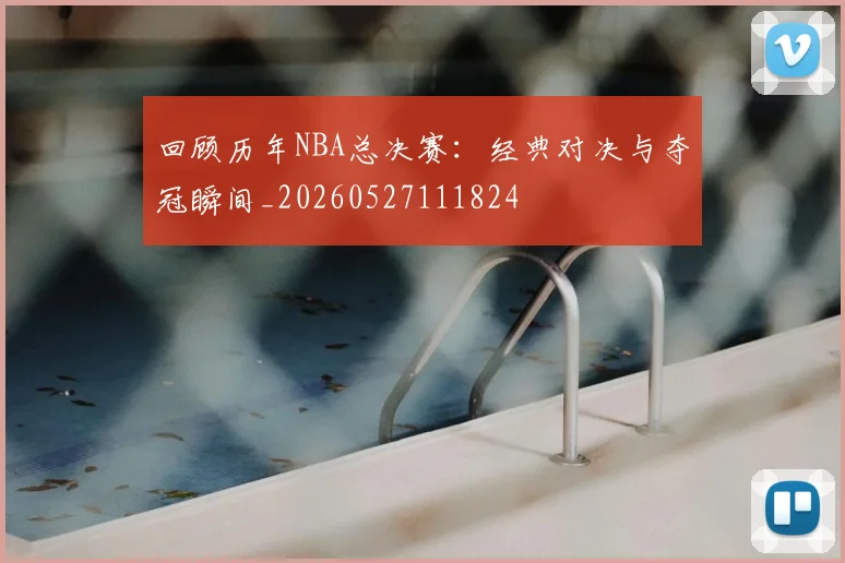 回顾历年NBA总决赛：经典对决与夺冠瞬间_20260527111824