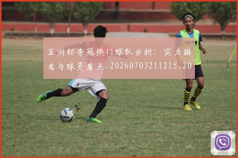 亚洲杯夺冠热门球队分析:实力排名与球员看点_20260703211215_20260716193725