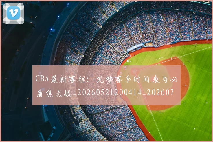 CBA最新赛程：完整赛季时间表与必看焦点战_20260521200414_20260701211415