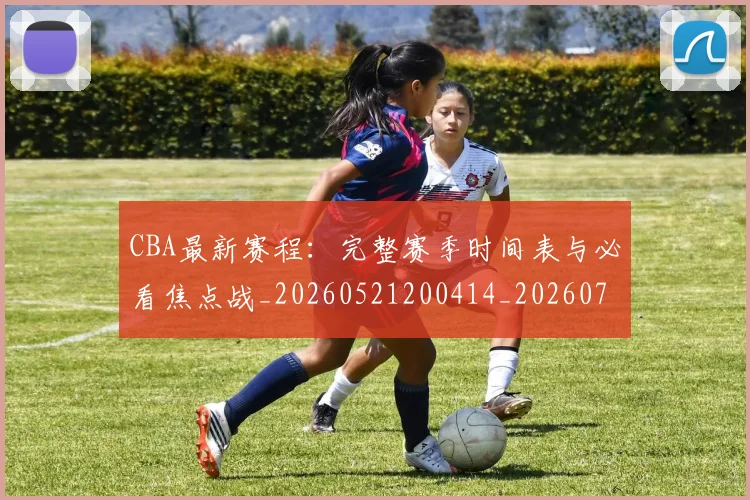 CBA最新赛程：完整赛季时间表与必看焦点战_20260521200414_20260712045552