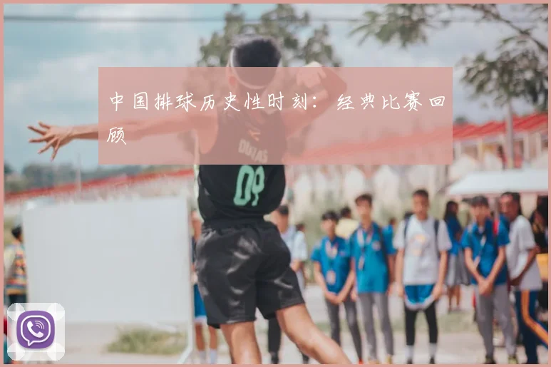 中国排球历史性时刻：经典比赛回顾