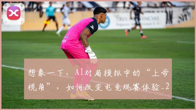 想象一下,AI对局模拟中的“上帝视角”,如何改变电竞观赛体验_20260704174451