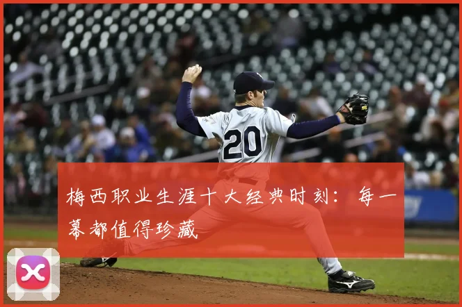 梅西职业生涯十大经典时刻：每一幕都值得珍藏