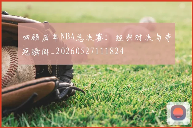 回顾历年NBA总决赛：经典对决与夺冠瞬间_20260527111824