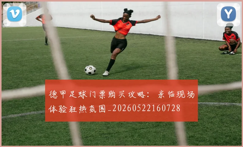 德甲足球门票购买攻略：亲临现场体验狂热氛围_20260522160728