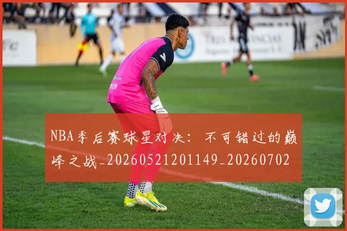 NBA季后赛球星对决：不可错过的巅峰之战_20260521201149_20260702165218