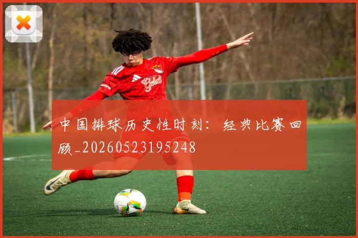 中国排球历史性时刻:经典比赛回顾_20260523195248
