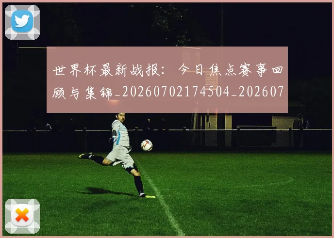 世界杯最新战报：今日焦点赛事回顾与集锦_20260702174504_20260715191854
