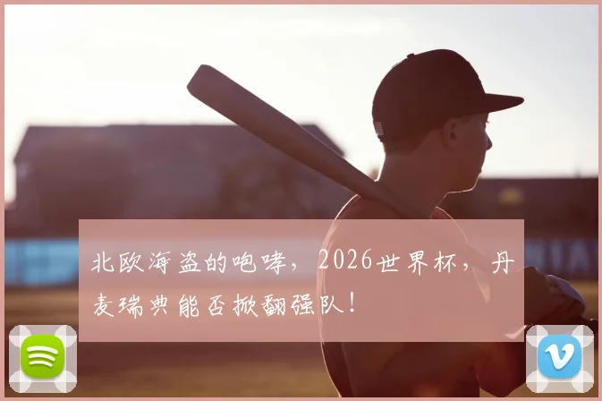 北欧海盗的咆哮，2026世界杯，丹麦瑞典能否掀翻强队！