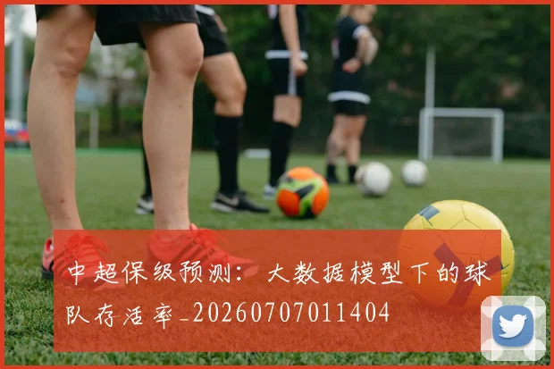 中超保级预测：大数据模型下的球队存活率_20260707011404