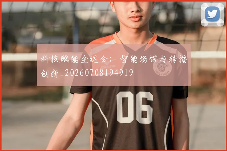 科技赋能全运会：智能场馆与转播创新_20260708194919