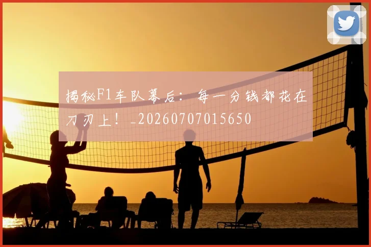 揭秘F1车队幕后:每一分钱都花在刀刃上!_20260707015650