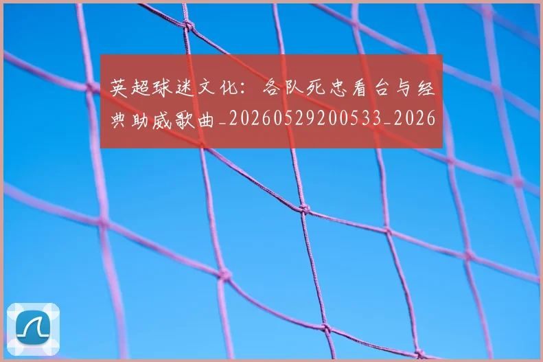 英超球迷文化：各队死忠看台与经典助威歌曲_20260529200533_20260711201508