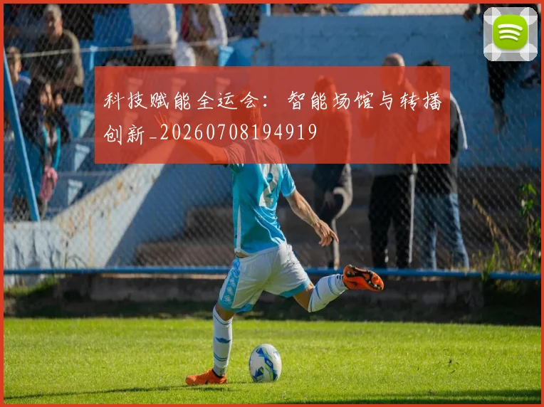 科技赋能全运会：智能场馆与转播创新_20260708194919