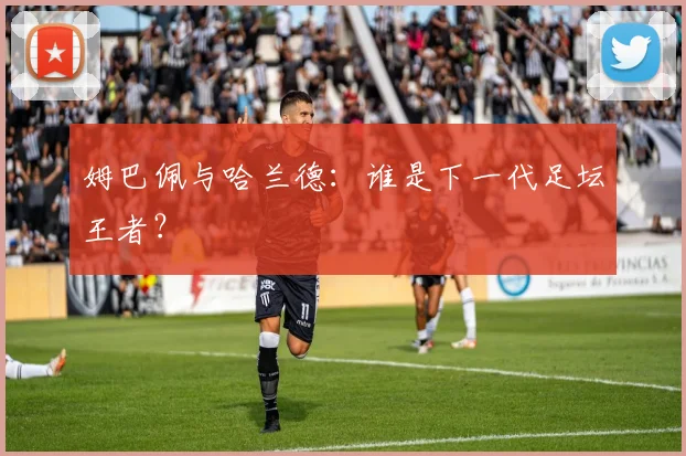 姆巴佩与哈兰德：谁是下一代足坛王者？