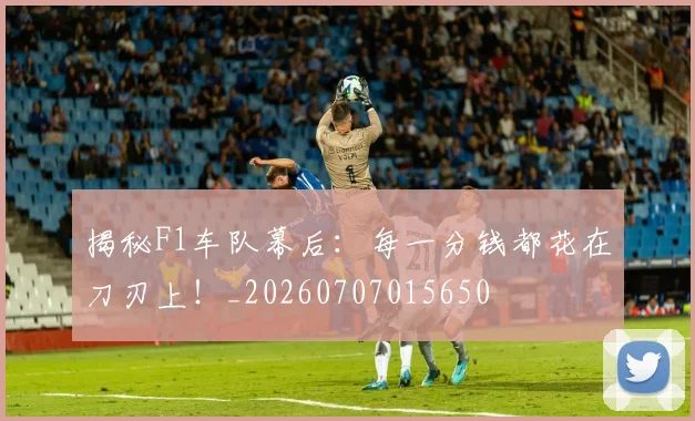 揭秘F1车队幕后：每一分钱都花在刀刃上！_20260707015650