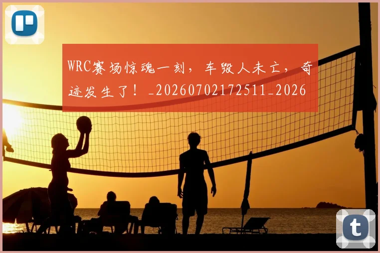 WRC赛场惊魂一刻,车毁人未亡,奇迹发生了!_20260702172511_20260715182507