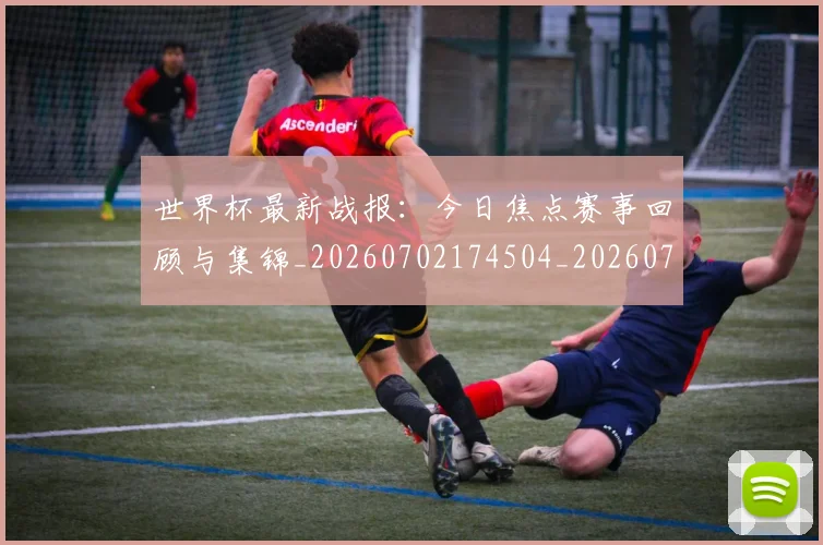 世界杯最新战报:今日焦点赛事回顾与集锦_20260702174504_20260715191854