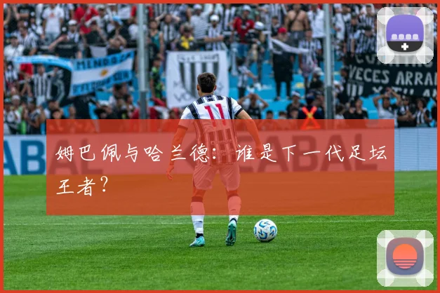 姆巴佩与哈兰德：谁是下一代足坛王者？