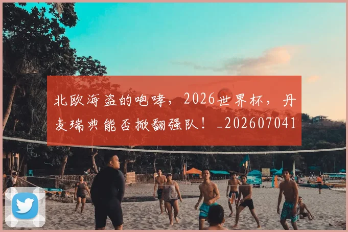 北欧海盗的咆哮,2026世界杯,丹麦瑞典能否掀翻强队!_20260704170154