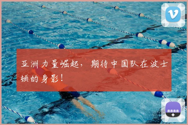 亚洲力量崛起,期待中国队在波士顿的身影!