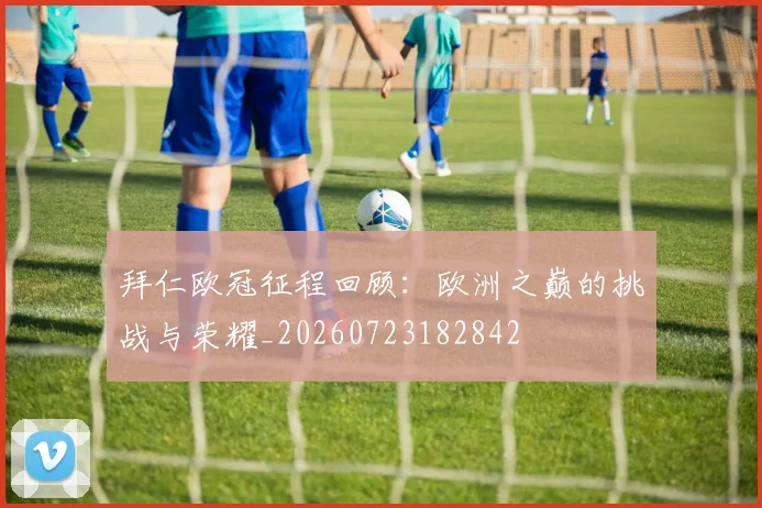 拜仁欧冠征程回顾:欧洲之巅的挑战与荣耀_20260723182842