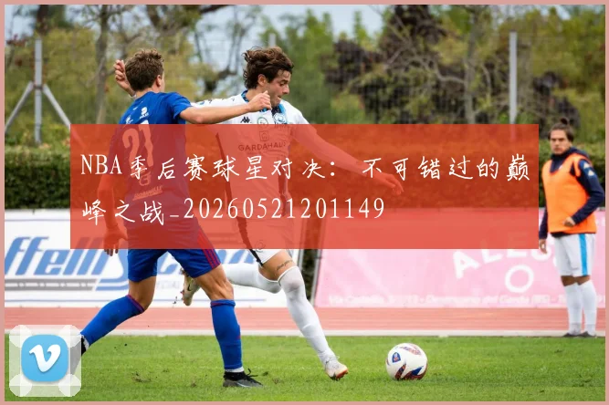 NBA季后赛球星对决:不可错过的巅峰之战_20260521201149