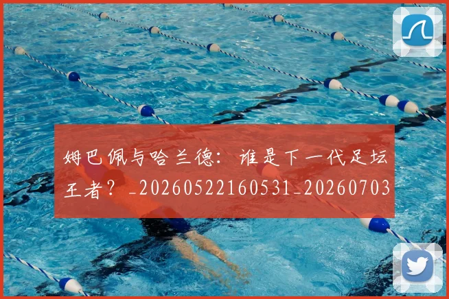 姆巴佩与哈兰德:谁是下一代足坛王者?_20260522160531_20260703231210