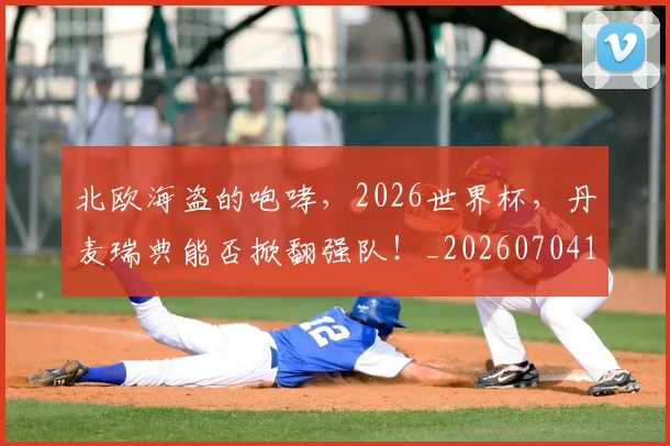 北欧海盗的咆哮，2026世界杯，丹麦瑞典能否掀翻强队！_20260704170154