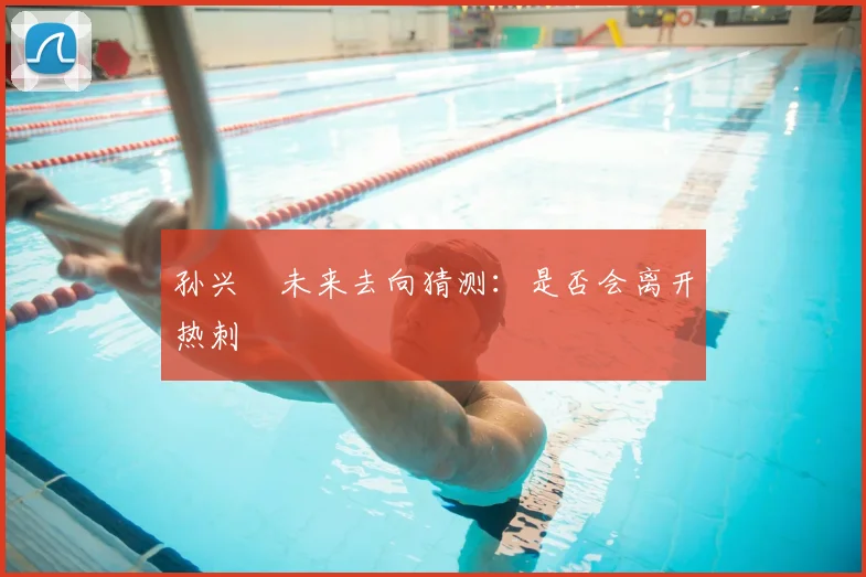 孙兴慜未来去向猜测：是否会离开热刺