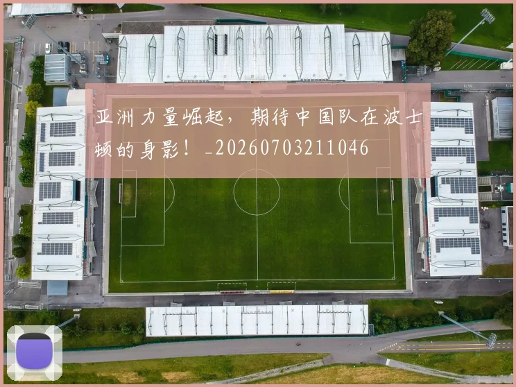 亚洲力量崛起,期待中国队在波士顿的身影!_20260703211046