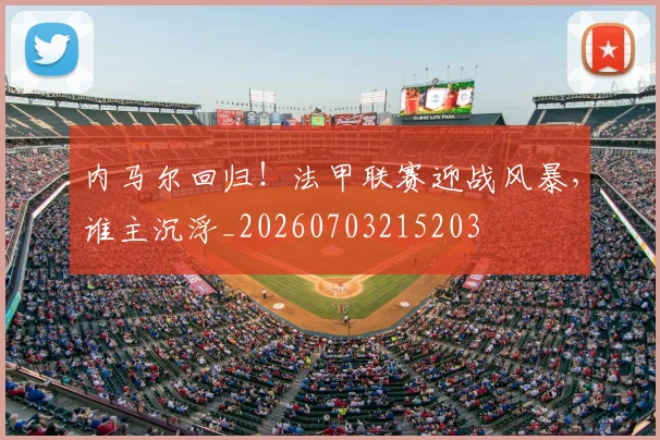 内马尔回归！法甲联赛迎战风暴，谁主沉浮_20260703215203