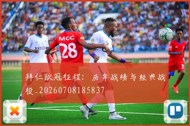 拜仁欧冠征程:历年战绩与经典战役_20260708185837